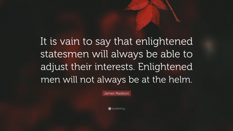 James Madison Quote: “It is vain to say that enlightened statesmen will always be able to adjust their interests. Enlightened men will not always be at the helm.”