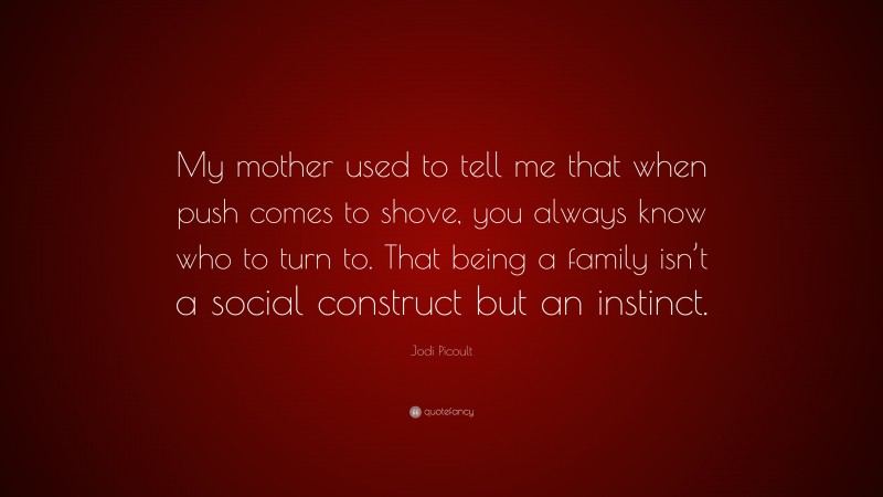 Jodi Picoult Quote: “My mother used to tell me that when push comes to shove, you always know who to turn to. That being a family isn’t a social construct but an instinct.”