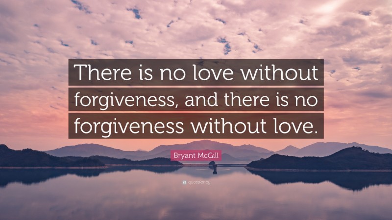 Bryant McGill Quote: “There is no love without forgiveness, and there is no forgiveness without love.”