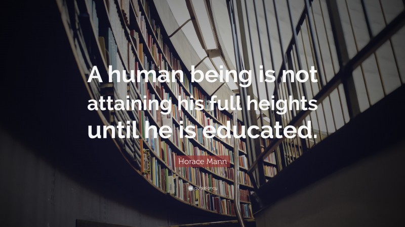 Horace Mann Quote: “A human being is not attaining his full heights until he is educated.”