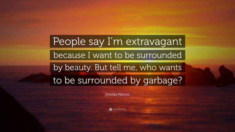 Imelda Marcos Quote: “People say I’m extravagant because I want to be surrounded by beauty. But tell me, who wants to be surrounded by garbage?”