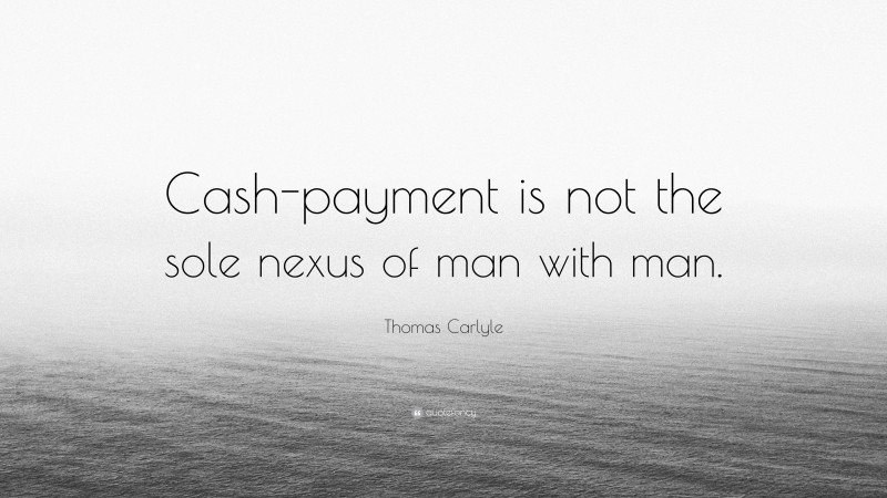 Thomas Carlyle Quote: “Cash-payment is not the sole nexus of man with man.”