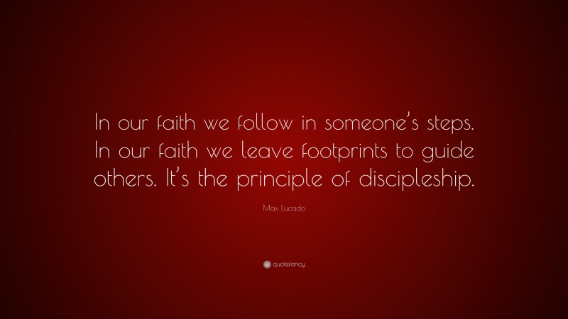 Max Lucado Quote: “In our faith we follow in someone’s steps. In our faith we leave footprints to guide others. It’s the principle of discipleship.”