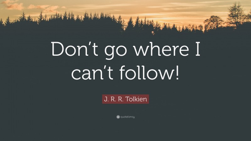 J. R. R. Tolkien Quote: “Don’t go where I can’t follow!”