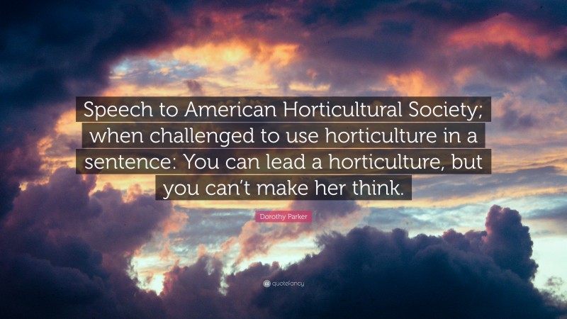 Dorothy Parker Quote: “Speech to American Horticultural Society; when challenged to use horticulture in a sentence: You can lead a horticulture, but you can’t make her think.”