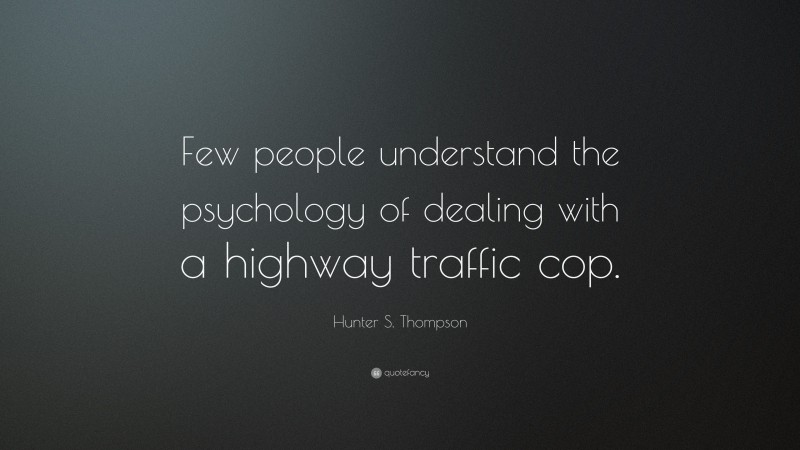 Hunter S. Thompson Quote: “Few people understand the psychology of dealing with a highway traffic cop.”
