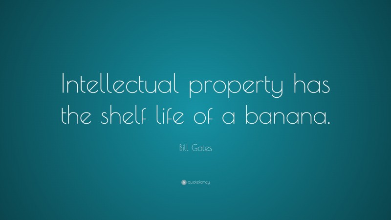 Bill Gates Quote: “Intellectual property has the shelf life of a banana.”