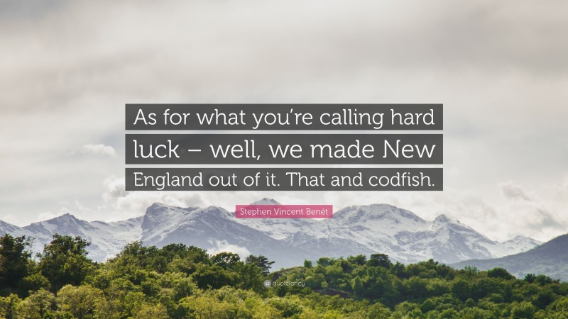 Stephen Vincent Benét Quote: “As for what you’re calling hard luck – well, we made New England out of it. That and codfish.”