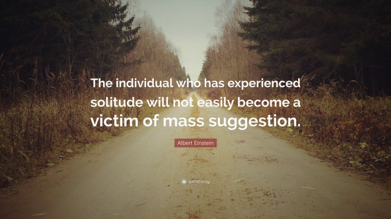 Albert Einstein Quote: “The individual who has experienced solitude will not easily become a victim of mass suggestion.”