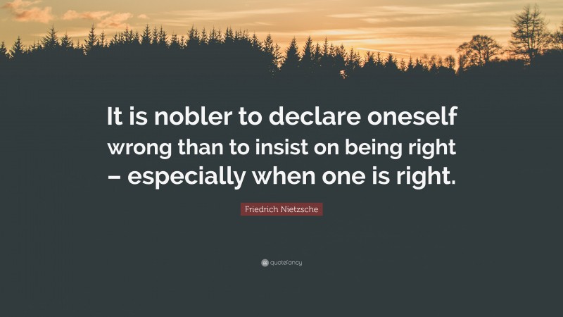 Friedrich Nietzsche Quote: “It is nobler to declare oneself wrong than to insist on being right – especially when one is right.”