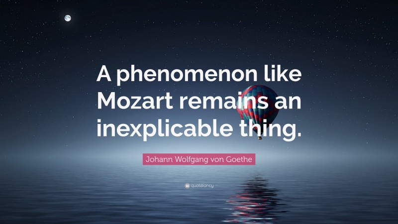 Johann Wolfgang von Goethe Quote: “A phenomenon like Mozart remains an inexplicable thing.”
