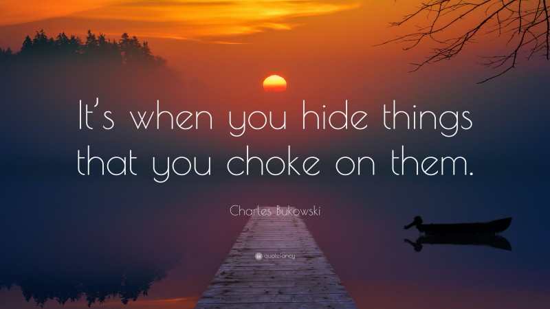 Charles Bukowski Quote: “It’s when you hide things that you choke on them.”