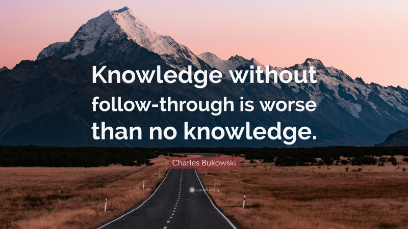 Charles Bukowski Quote: “Knowledge without follow-through is worse than no knowledge.”