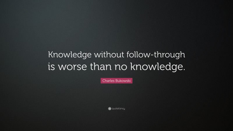 Charles Bukowski Quote: “Knowledge without follow-through is worse than no knowledge.”