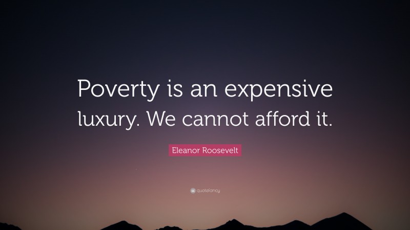 Eleanor Roosevelt Quote: “Poverty is an expensive luxury. We cannot afford it.”