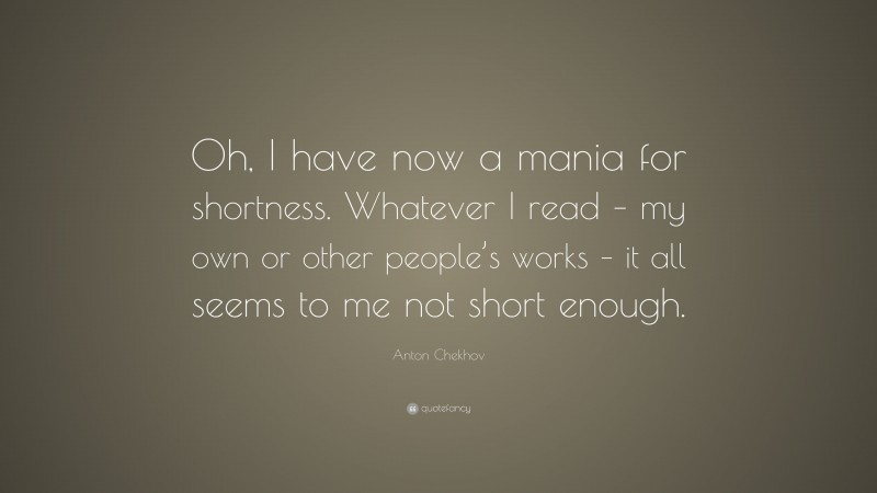 Anton Chekhov Quote: “Oh, I have now a mania for shortness. Whatever I read – my own or other people’s works – it all seems to me not short enough.”
