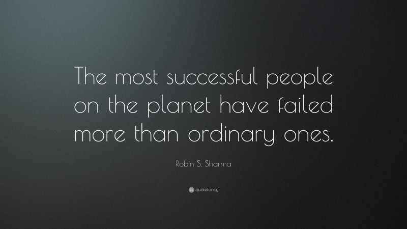 Robin S. Sharma Quote: “The most successful people on the planet have failed more than ordinary ones.”