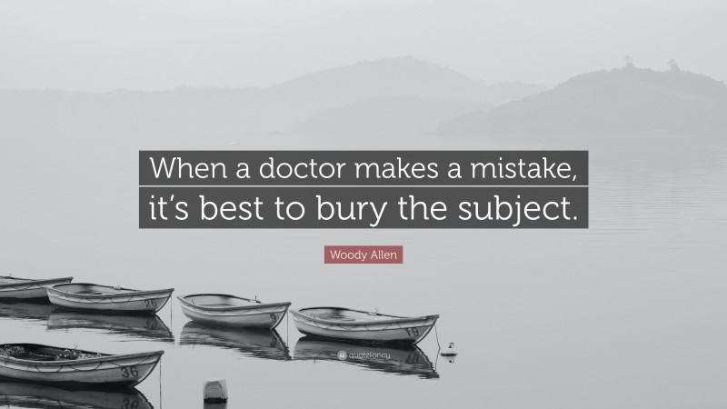 Woody Allen Quote: “When a doctor makes a mistake, it’s best to bury the subject.”