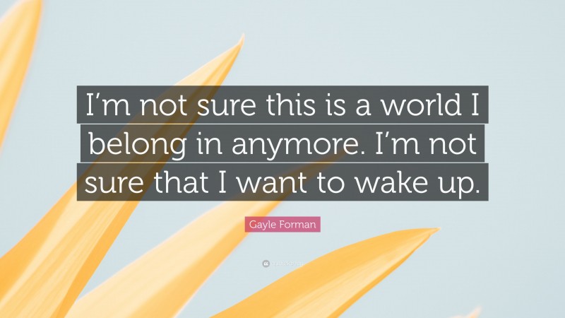 Gayle Forman Quote: “I’m not sure this is a world I belong in anymore. I’m not sure that I want to wake up.”