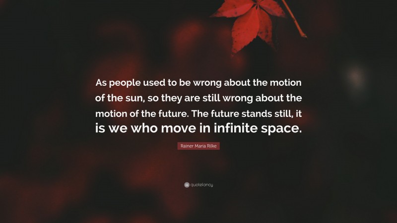Rainer Maria Rilke Quote: “As people used to be wrong about the motion of the sun, so they are still wrong about the motion of the future. The future stands still, it is we who move in infinite space.”