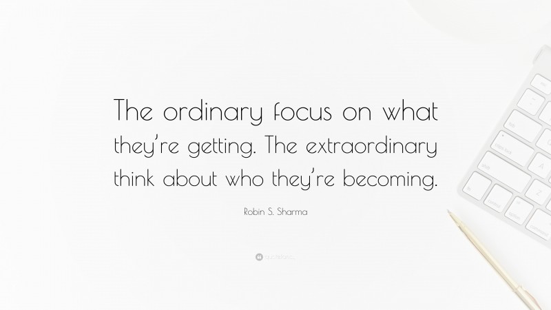 Robin S. Sharma Quote: “The ordinary focus on what they’re getting. The extraordinary think about who they’re becoming.”