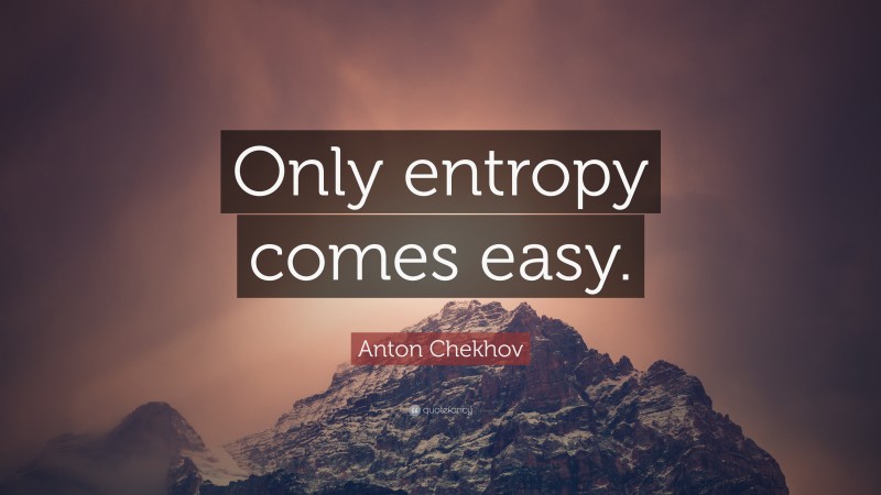 Anton Chekhov Quote: “Only entropy comes easy.”