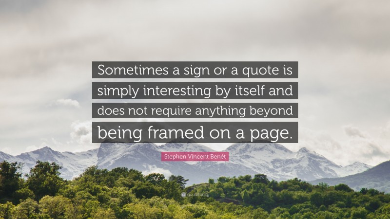 Stephen Vincent Benét Quote: “Sometimes a sign or a quote is simply interesting by itself and does not require anything beyond being framed on a page.”