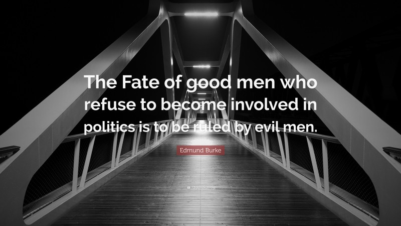 Edmund Burke Quote: “The Fate of good men who refuse to become involved in politics is to be ruled by evil men.”