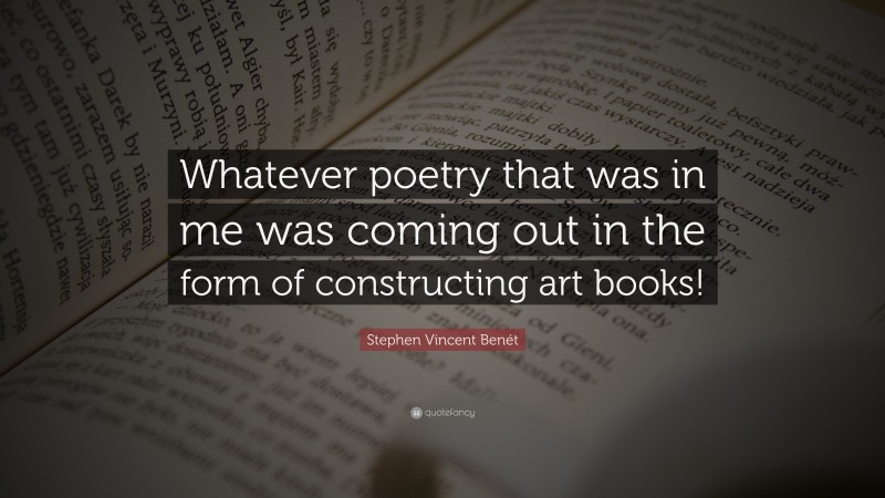 Stephen Vincent Benét Quote: “Whatever poetry that was in me was coming out in the form of constructing art books!”