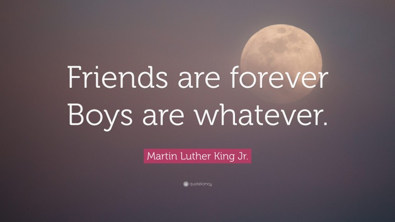 Martin Luther King Jr. Quote: “Friends are forever Boys are whatever.”