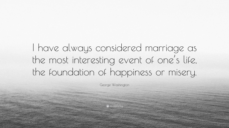 George Washington Quote: “I have always considered marriage as the most interesting event of one’s life, the foundation of happiness or misery.”