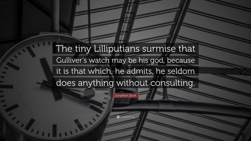 Jonathan Swift Quote: “The tiny Lilliputians surmise that Gulliver’s watch may be his god, because it is that which, he admits, he seldom does anything without consulting.”