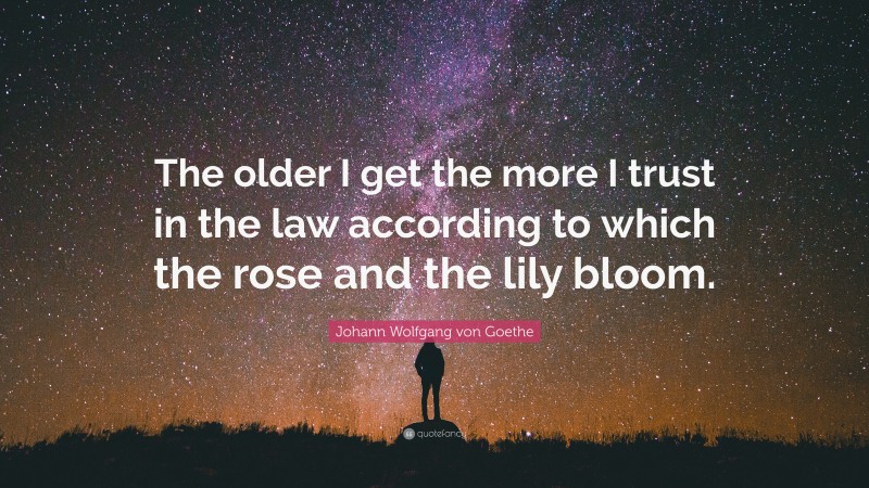Johann Wolfgang von Goethe Quote: “The older I get the more I trust in the law according to which the rose and the lily bloom.”
