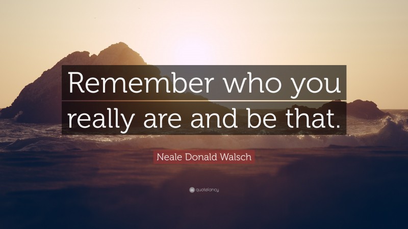 Neale Donald Walsch Quote: “Remember who you really are and be that.”
