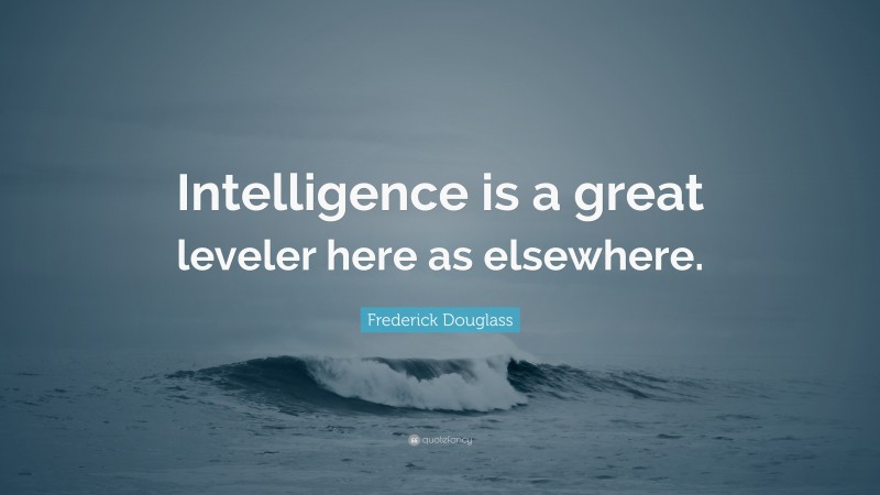 Frederick Douglass Quote: “Intelligence is a great leveler here as elsewhere.”