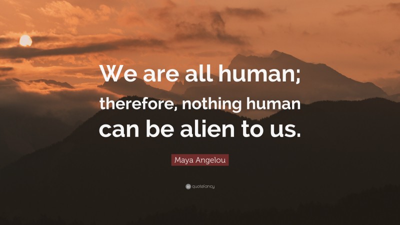 Maya Angelou Quote: “We are all human; therefore, nothing human can be alien to us.”