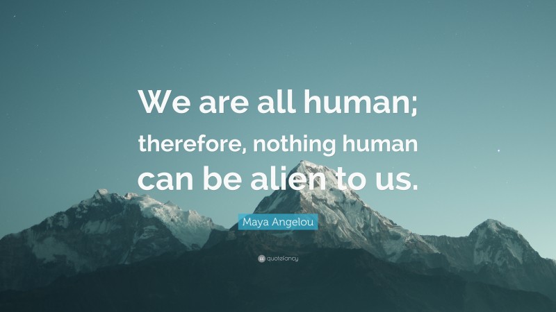 Maya Angelou Quote: “We are all human; therefore, nothing human can be alien to us.”