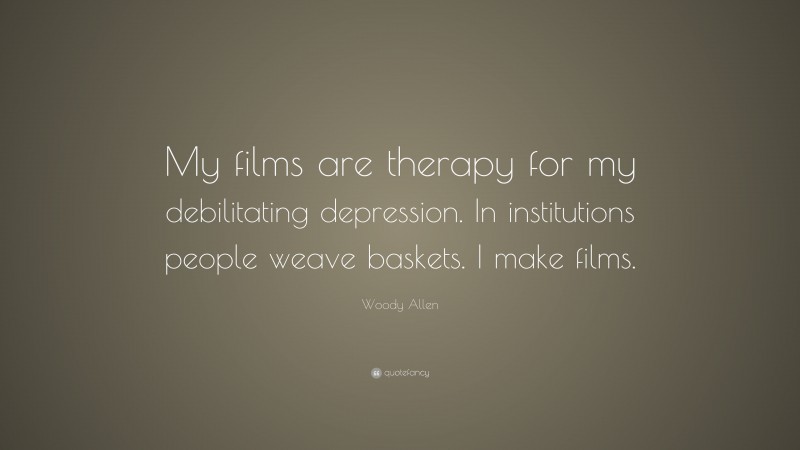 Woody Allen Quote: “My films are therapy for my debilitating depression. In institutions people weave baskets. I make films.”