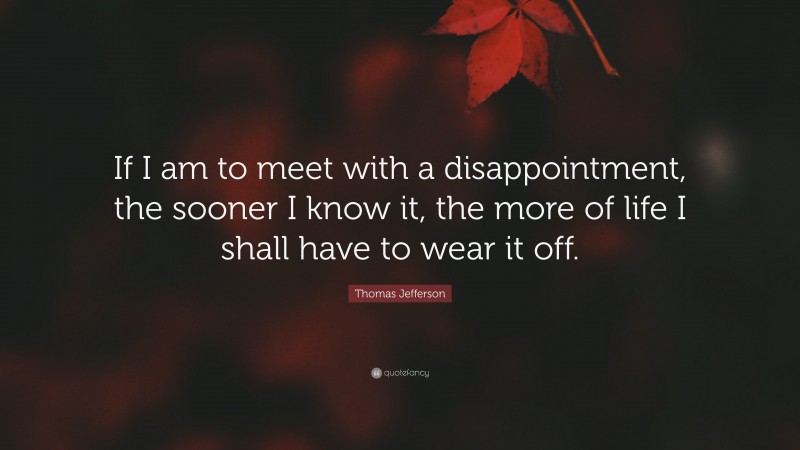 Thomas Jefferson Quote: “If I am to meet with a disappointment, the sooner I know it, the more of life I shall have to wear it off.”