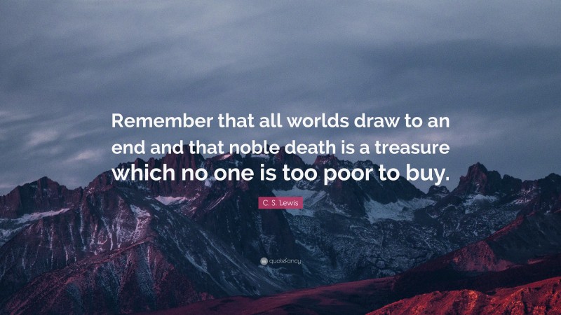 C. S. Lewis Quote: “Remember that all worlds draw to an end and that noble death is a treasure which no one is too poor to buy.”