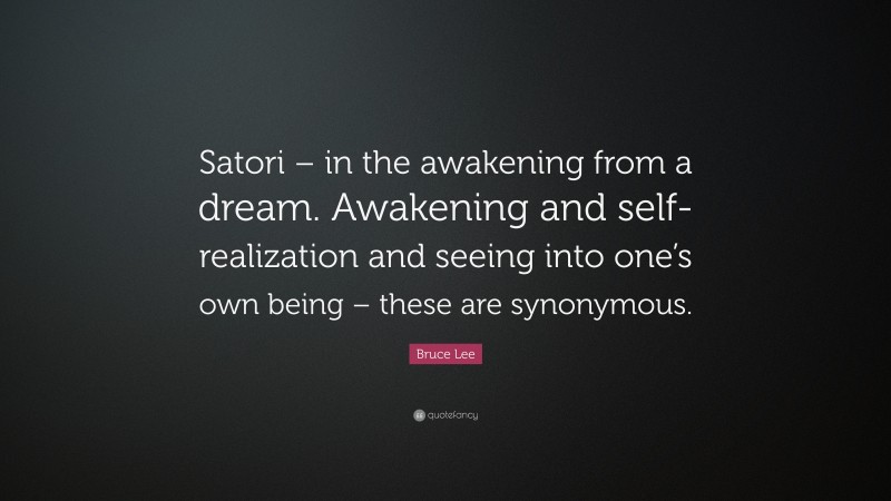 Bruce Lee Quote: “Satori – in the awakening from a dream. Awakening and self-realization and seeing into one’s own being – these are synonymous.”