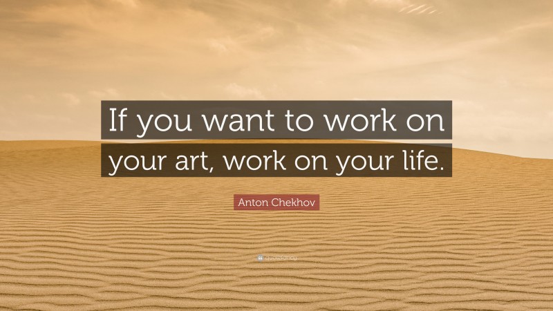 Anton Chekhov Quote: “If you want to work on your art, work on your life.”