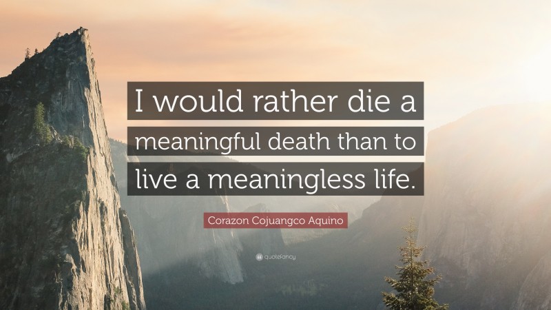 Corazon Cojuangco Aquino Quote: “I would rather die a meaningful death than to live a meaningless life.”