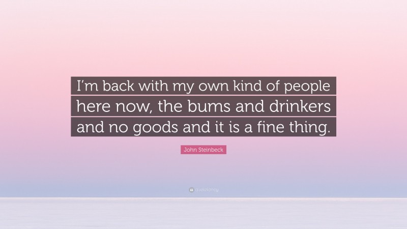 John Steinbeck Quote: “I’m back with my own kind of people here now, the bums and drinkers and no goods and it is a fine thing.”