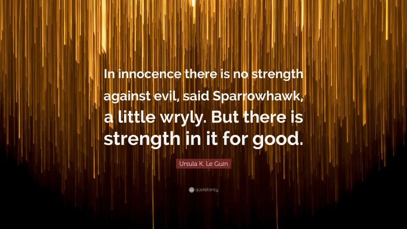 Ursula K. Le Guin Quote: “In innocence there is no strength against evil, said Sparrowhawk, a little wryly. But there is strength in it for good.”