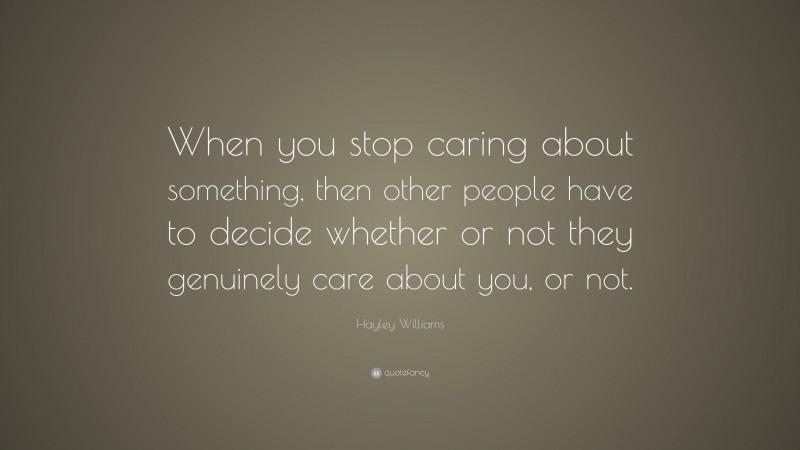 Hayley Williams Quote: “When you stop caring about something, then other people have to decide whether or not they genuinely care about you, or not.”