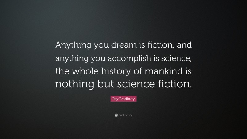 Ray Bradbury Quote: “Anything you dream is fiction, and anything you accomplish is science, the whole history of mankind is nothing but science fiction.”