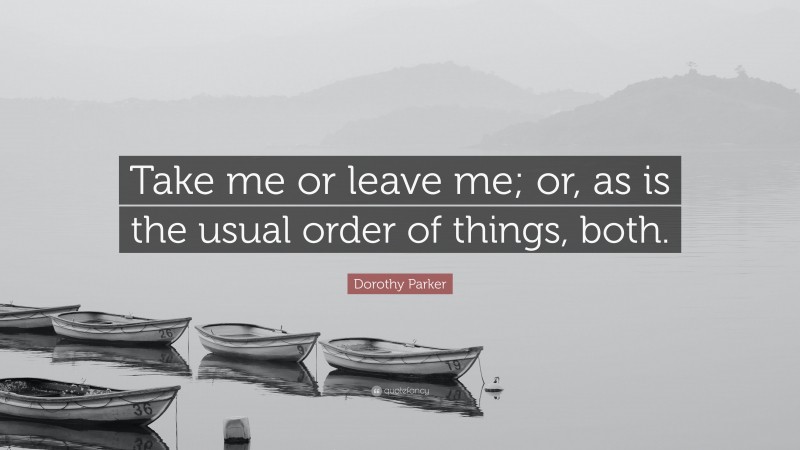 Dorothy Parker Quote: “Take me or leave me; or, as is the usual order of things, both.”