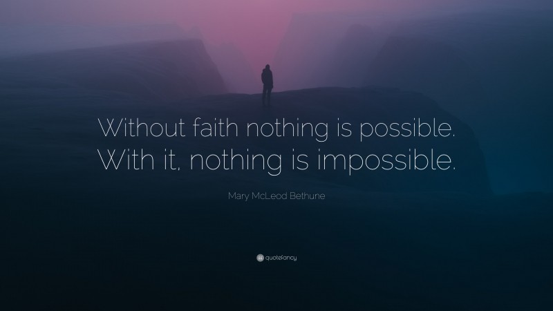 Mary McLeod Bethune Quote: “Without faith nothing is possible. With it, nothing is impossible.”