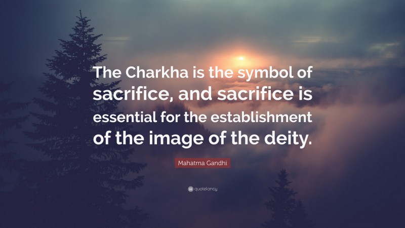 Mahatma Gandhi Quote: “The Charkha is the symbol of sacrifice, and sacrifice is essential for the establishment of the image of the deity.”